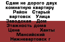 Сдам не дорого двух комнатную квартиру › Район ­ Старый вартовск › Улица ­ Заводская › Дом ­ 3 › Этажность дома ­ 2 › Цена ­ 13 000 - Ханты-Мансийский, Нижневартовск г. Недвижимость » Квартиры аренда   . Ханты-Мансийский,Нижневартовск г.